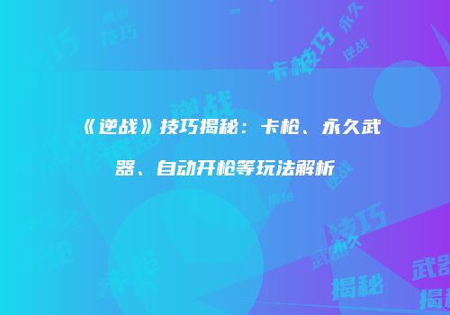 《逆战》技巧揭秘：卡枪、永久武器、自动开枪等玩法解析