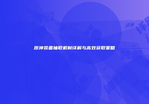 原神装备抽取机制详解与高效获取策略