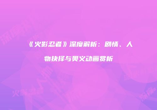 《火影忍者》深度解析：剧情、人物抉择与奥义动画赏析