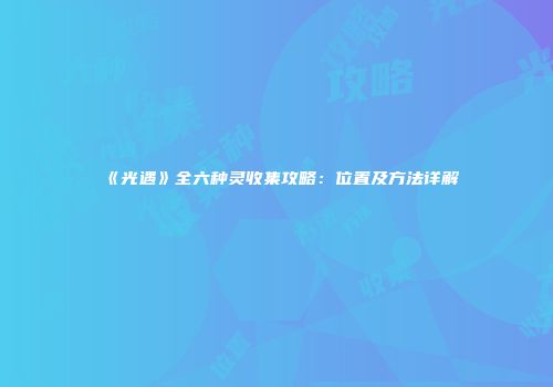 《光遇》全六种灵收集攻略：位置及方法详解