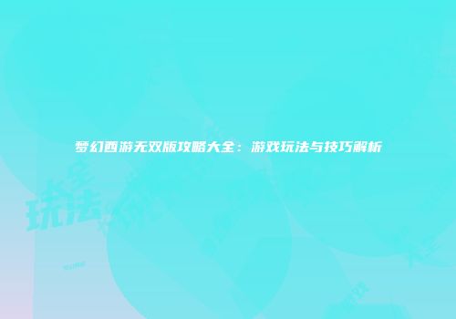 梦幻西游无双版攻略大全：游戏玩法与技巧解析