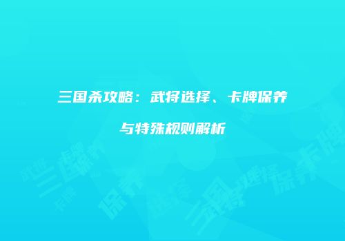 三国杀攻略：武将选择、卡牌保养与特殊规则解析