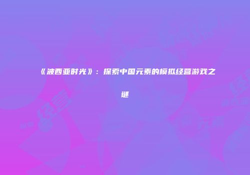 《波西亚时光》：探索中国元素的模拟经营游戏之谜