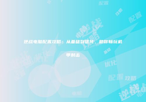 逆战电脑配置攻略：从基础到优化，助你畅玩机甲射击