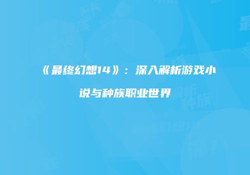 《最终幻想14》：深入解析游戏小说与种族职业世界