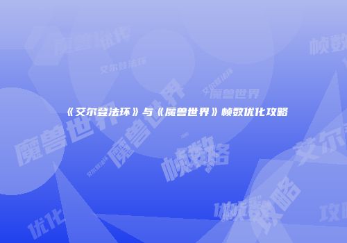 《艾尔登法环》与《魔兽世界》帧数优化攻略