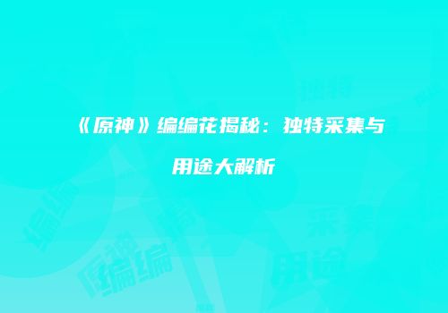 《原神》编编花揭秘：独特采集与用途大解析