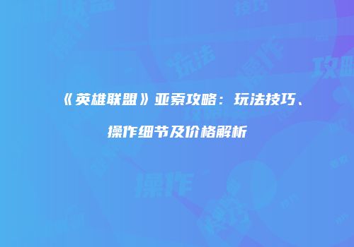 《英雄联盟》亚索攻略：玩法技巧、操作细节及价格解析
