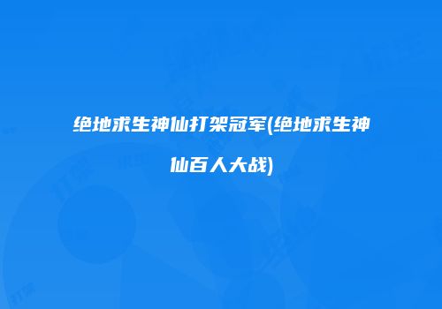 绝地求生神仙打架冠军(绝地求生神仙百人大战)