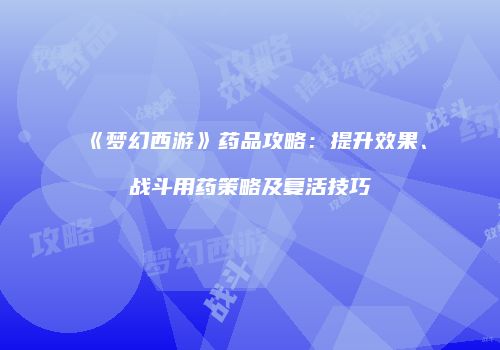 《梦幻西游》药品攻略：提升效果、战斗用药策略及复活技巧