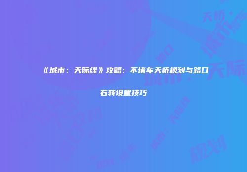 《城市：天际线》攻略：不堵车天桥规划与路口右转设置技巧