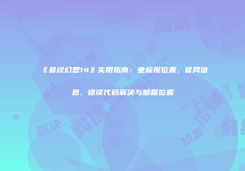 《最终幻想14》实用指南：坐标报位置、官网信息、错误代码解决与邮箱位置