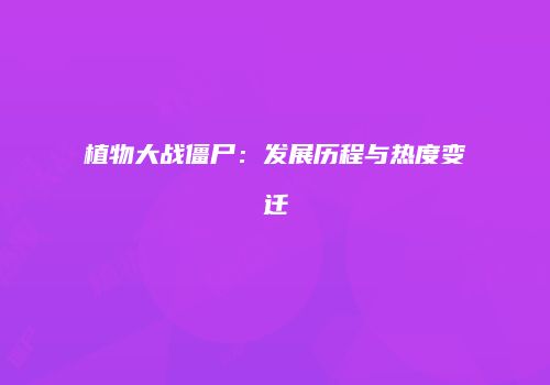植物大战僵尸：发展历程与热度变迁