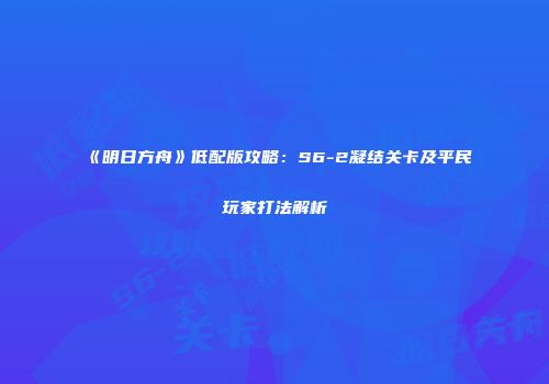 《明日方舟》低配版攻略：S6-2凝结关卡及平民玩家打法解析
