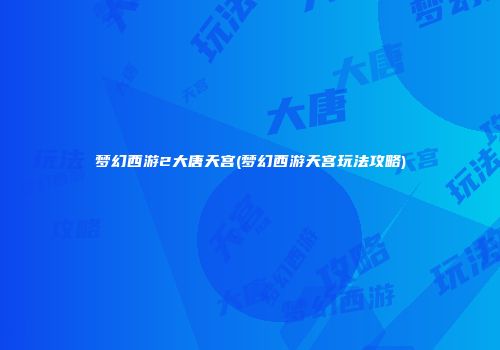 梦幻西游2大唐天宫(梦幻西游天宫玩法攻略)