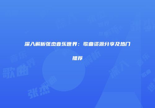 深入解析张杰音乐世界：歌曲资源分享及热门推荐