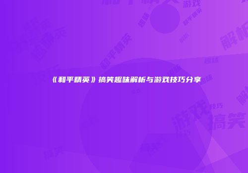《和平精英》搞笑趣味解析与游戏技巧分享