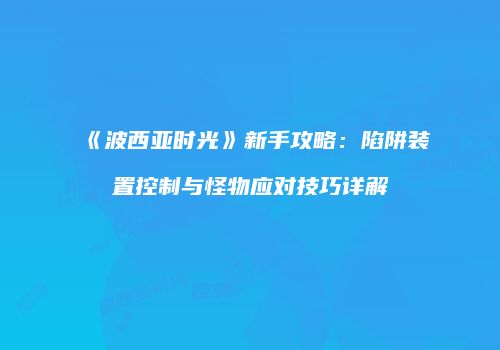 《波西亚时光》新手攻略：陷阱装置控制与怪物应对技巧详解