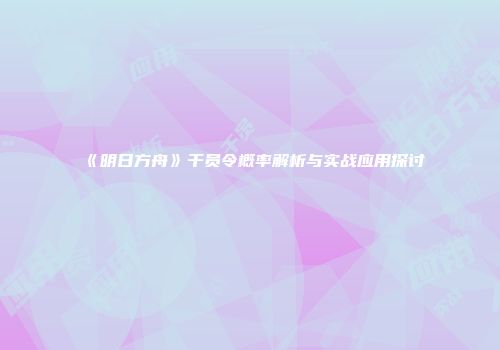 《明日方舟》干员令概率解析与实战应用探讨