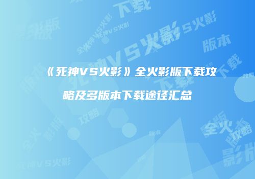 《死神VS火影》全火影版下载攻略及多版本下载途径汇总