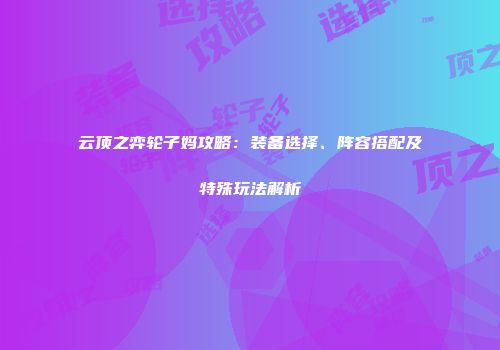 云顶之弈轮子妈攻略：装备选择、阵容搭配及特殊玩法解析