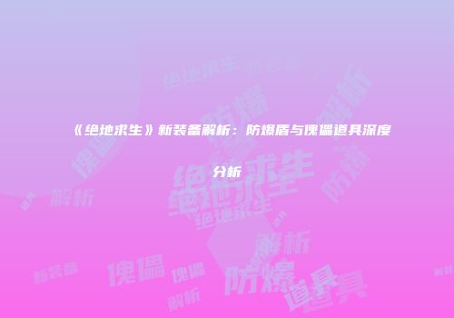 《绝地求生》新装备解析：防爆盾与傀儡道具深度分析