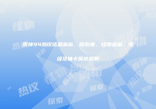 原神94热议话题解析：探索度、怪物血量、等级及抽卡保底规则