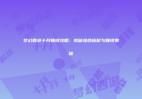 梦幻西游十开赚钱攻略：揭秘组合搭配与赚钱奥秘