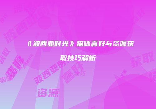 《波西亚时光》猫咪喜好与资源获取技巧解析