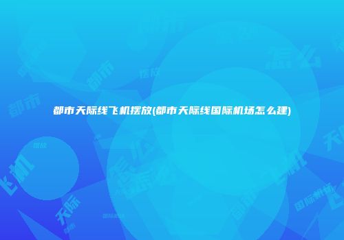 都市天际线飞机摆放(都市天际线国际机场怎么建)