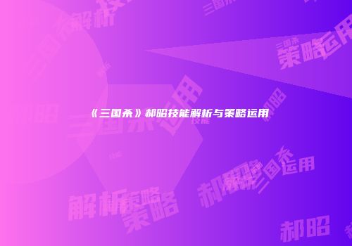 《三国杀》郝昭技能解析与策略运用