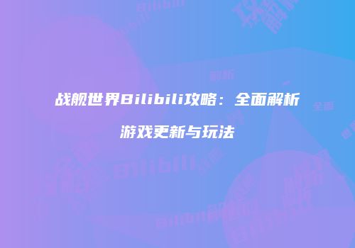 战舰世界Bilibili攻略：全面解析游戏更新与玩法