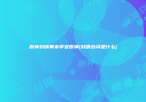 原神刻晴黄本早安原神(刻晴台词是什么)