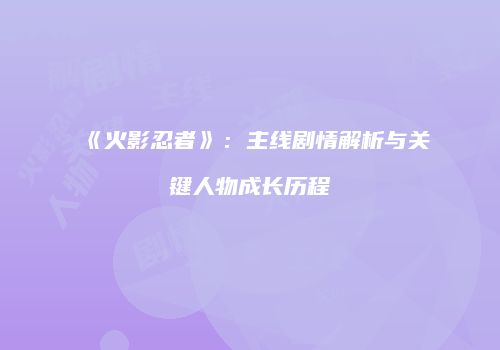 《火影忍者》：主线剧情解析与关键人物成长历程