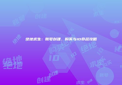 绝地求生：账号创建、购买与ID命名攻略