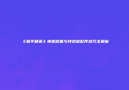 《和平精英》神器放置与特效枪配件技巧全解析