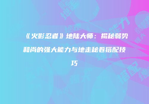 《火影忍者》地陆大师：揭秘弱势和尚的强大能力与地走秘卷搭配技巧