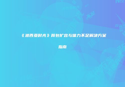 《波西亚时光》背包扩容与体力不足解决方案指南