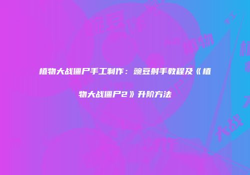 植物大战僵尸手工制作：豌豆射手教程及《植物大战僵尸2》升阶方法