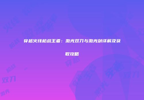 穿越火线枪战王者：激光双刀与激光剑详解及获取攻略