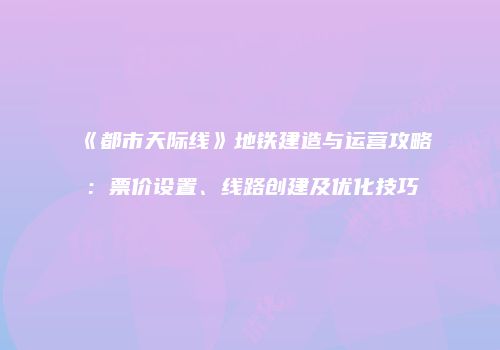 《都市天际线》地铁建造与运营攻略：票价设置、线路创建及优化技巧