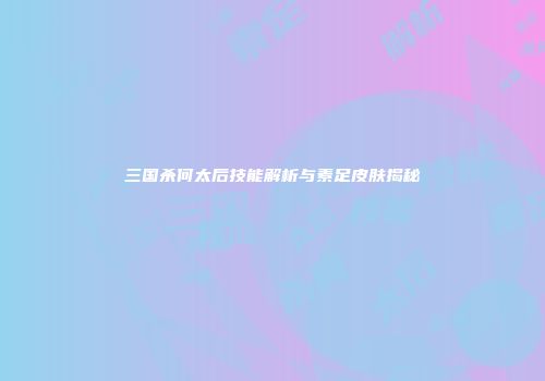 三国杀何太后技能解析与素足皮肤揭秘