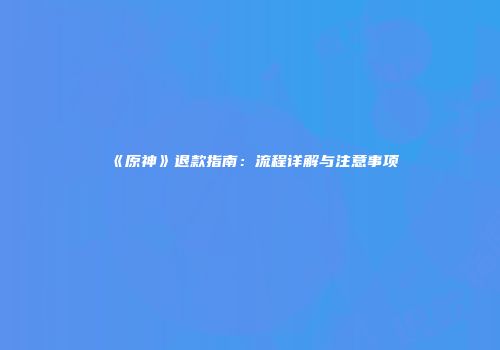 《原神》退款指南：流程详解与注意事项
