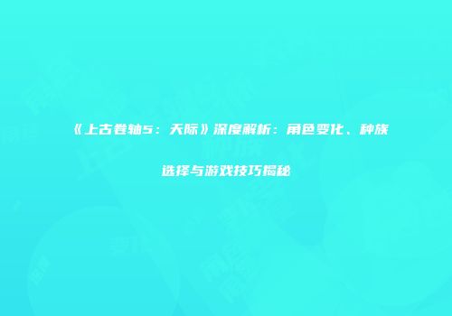 《上古卷轴5：天际》深度解析：角色变化、种族选择与游戏技巧揭秘