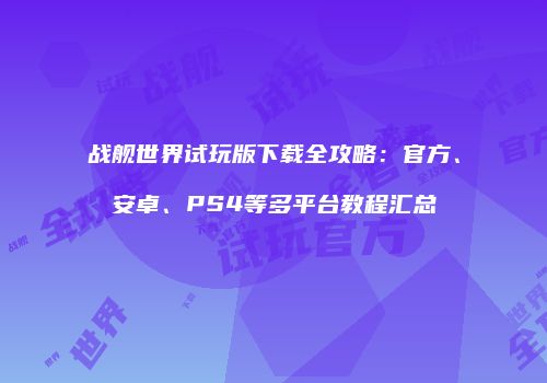 战舰世界试玩版下载全攻略：官方、安卓、PS4等多平台教程汇总
