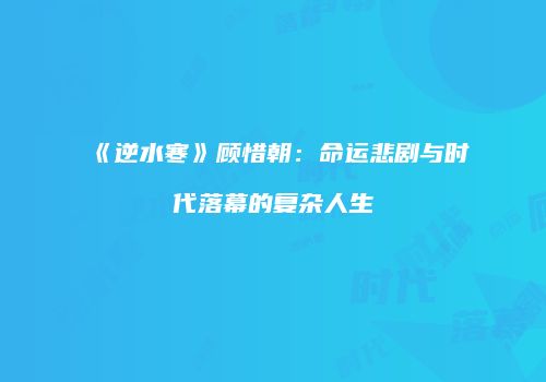 《逆水寒》顾惜朝：命运悲剧与时代落幕的复杂人生