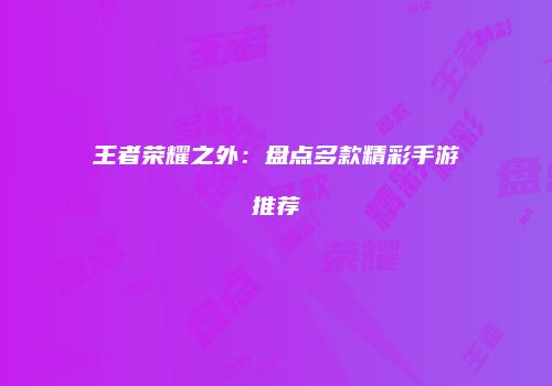 王者荣耀之外：盘点多款精彩手游推荐