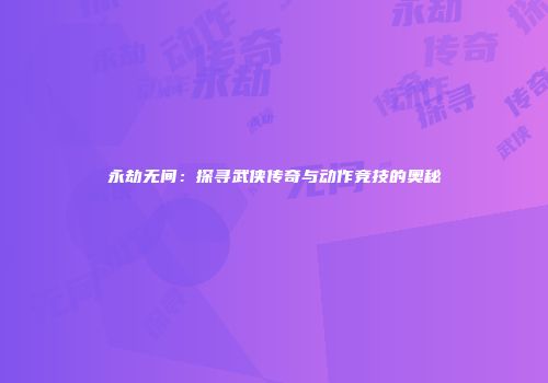 永劫无间：探寻武侠传奇与动作竞技的奥秘