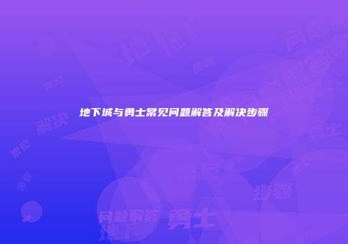地下城与勇士常见问题解答及解决步骤