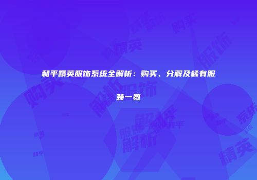 和平精英服饰系统全解析：购买、分解及稀有服装一览